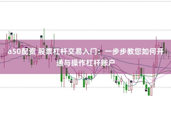 a50配资 股票杠杆交易入门：一步步教您如何开通与操作杠杆账户