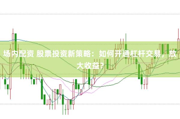 场内配资 股票投资新策略：如何开通杠杆交易，放大收益？