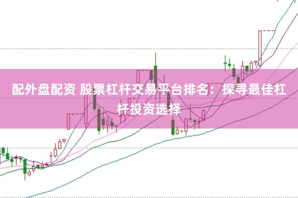 配外盘配资 股票杠杆交易平台排名：探寻最佳杠杆投资选择