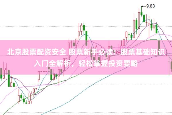 北京股票配资安全 股票新手必读：股票基础知识入门全解析，轻松掌握投资要略