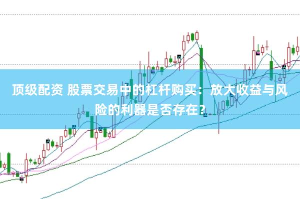 顶级配资 股票交易中的杠杆购买：放大收益与风险的利器是否存在？