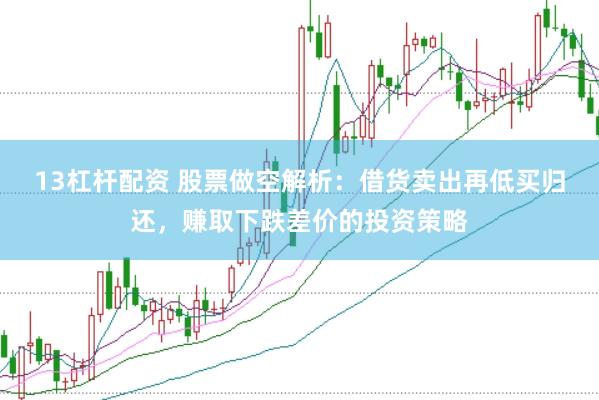 13杠杆配资 股票做空解析:借货卖出再低买归还,赚取下跌差价的投资策略