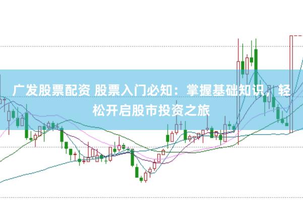广发股票配资 股票入门必知：掌握基础知识，轻松开启股市投资之旅