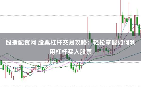 股指配资网 股票杠杆交易攻略：轻松掌握如何利用杠杆买入股票