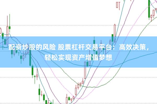 配资炒股的风险 股票杠杆交易平台：高效决策，轻松实现资产增值梦想