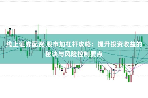 线上证券配资 股市加杠杆攻略：提升投资收益的秘诀与风险控制要点