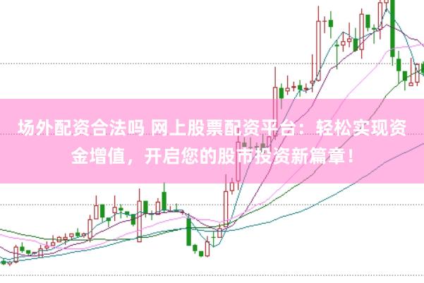 场外配资合法吗 网上股票配资平台：轻松实现资金增值，开启您的股市投资新篇章！