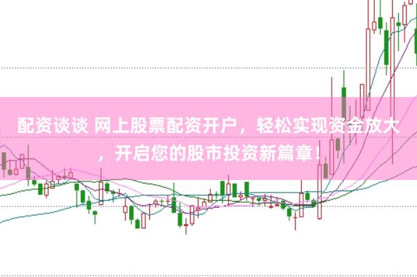 配资谈谈 网上股票配资开户，轻松实现资金放大，开启您的股市投资新篇章！