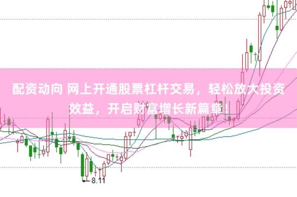 配资动向 网上开通股票杠杆交易，轻松放大投资效益，开启财富增长新篇章！