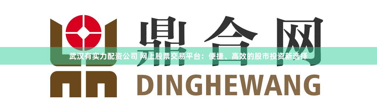 武汉有实力配资公司 网上股票交易平台：便捷、高效的股市投资新选择