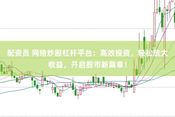 配资员 网络炒股杠杆平台：高效投资，轻松放大收益，开启股市新篇章！