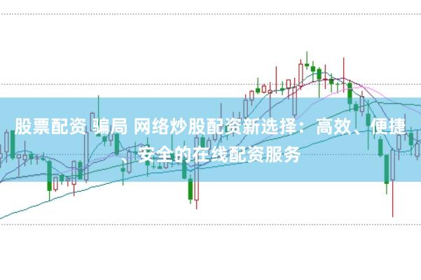股票配资 骗局 网络炒股配资新选择：高效、便捷、安全的在线配资服务