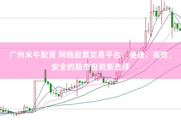 广州米牛配资 网络股票交易平台：便捷、高效、安全的股市投资新选择