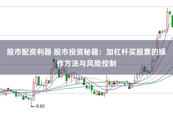 股市配资利器 股市投资秘籍：加杠杆买股票的操作方法与风险控制
