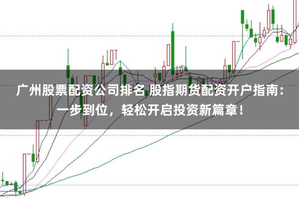 广州股票配资公司排名 股指期货配资开户指南：一步到位，轻松开启投资新篇章！