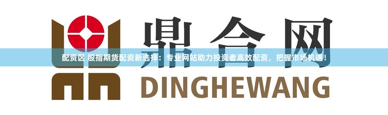 配资区 股指期货配资新选择：专业网站助力投资者高效配资，把握市场机遇！