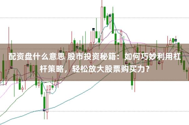 配资盘什么意思 股市投资秘籍：如何巧妙利用杠杆策略，轻松放大股票购买力？