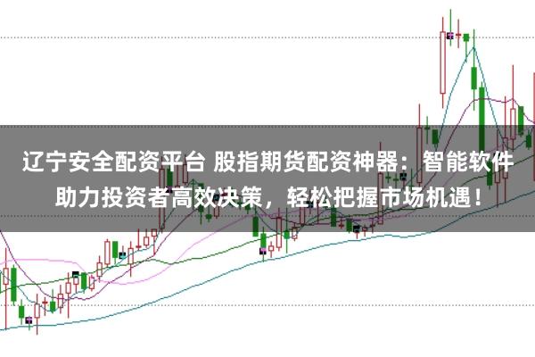 辽宁安全配资平台 股指期货配资神器：智能软件助力投资者高效决策，轻松把握市场机遇！