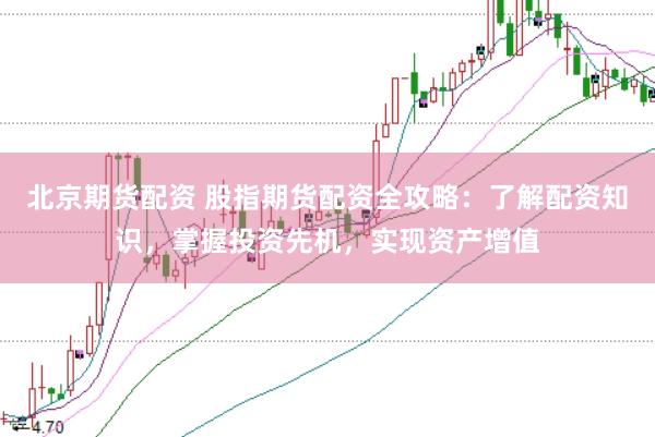 北京期货配资 股指期货配资全攻略：了解配资知识，掌握投资先机，实现资产增值