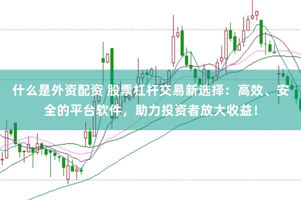 什么是外资配资 股票杠杆交易新选择：高效、安全的平台软件，助力投资者放大收益！