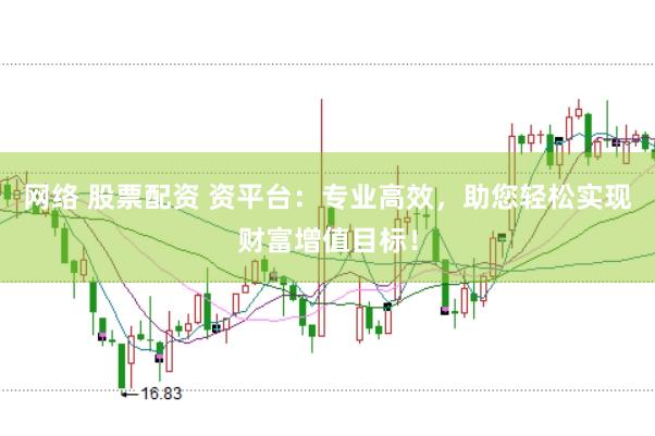 网络 股票配资 资平台：专业高效，助您轻松实现财富增值目标！