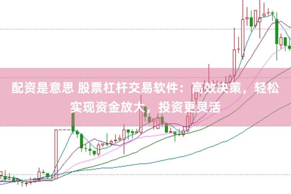 配资是意思 股票杠杆交易软件：高效决策，轻松实现资金放大，投资更灵活