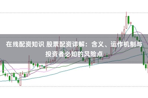 在线配资知识 股票配资详解：含义、运作机制与投资者必知的风险点