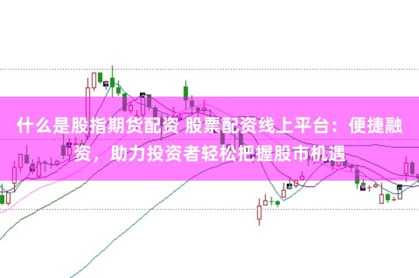 什么是股指期货配资 股票配资线上平台：便捷融资，助力投资者轻松把握股市机遇