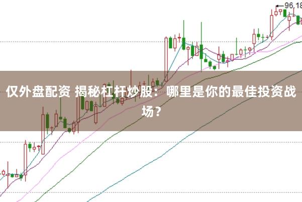仅外盘配资 揭秘杠杆炒股：哪里是你的最佳投资战场？