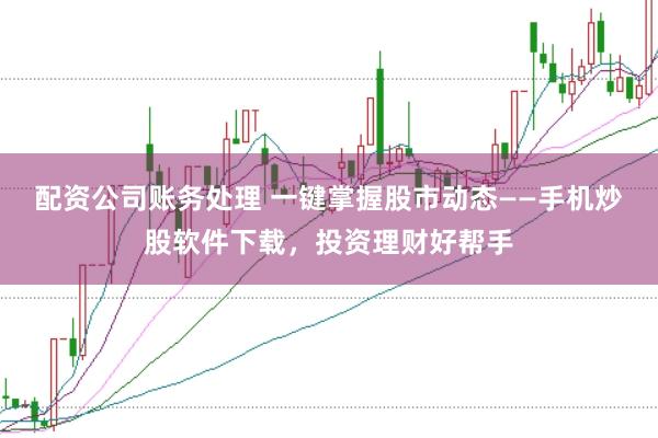 配资公司账务处理 一键掌握股市动态——手机炒股软件下载,投资理财好帮手