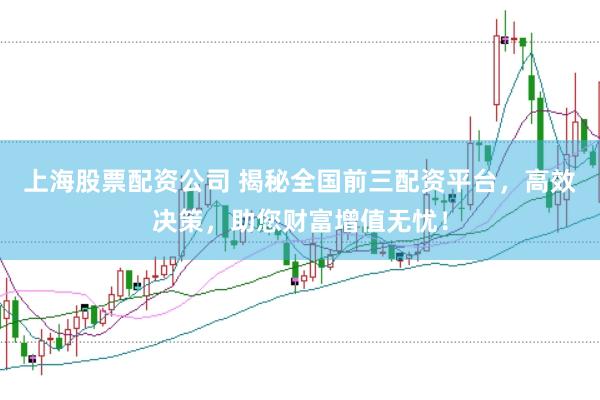 上海股票配资公司 揭秘全国前三配资平台，高效决策，助您财富增值无忧！