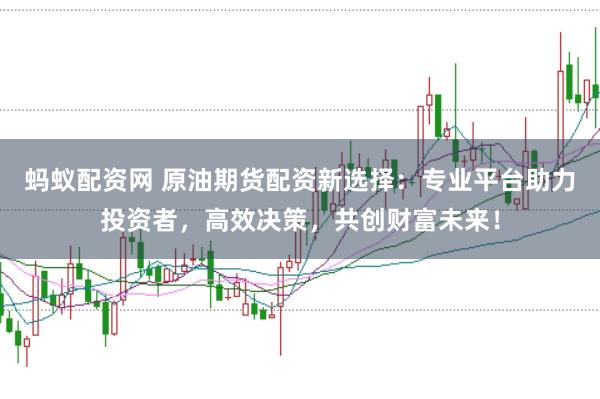 蚂蚁配资网 原油期货配资新选择：专业平台助力投资者，高效决策，共创财富未来！