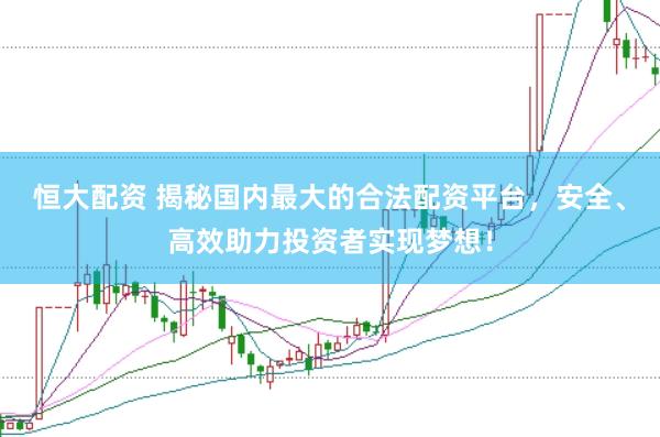 恒大配资 揭秘国内最大的合法配资平台，安全、高效助力投资者实现梦想！