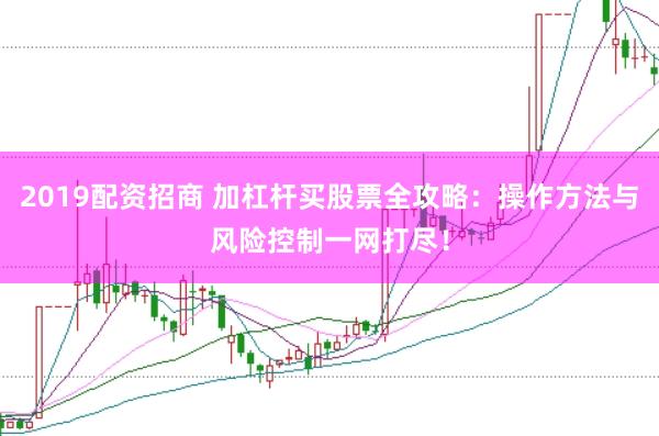 2019配资招商 加杠杆买股票全攻略：操作方法与风险控制一网打尽！