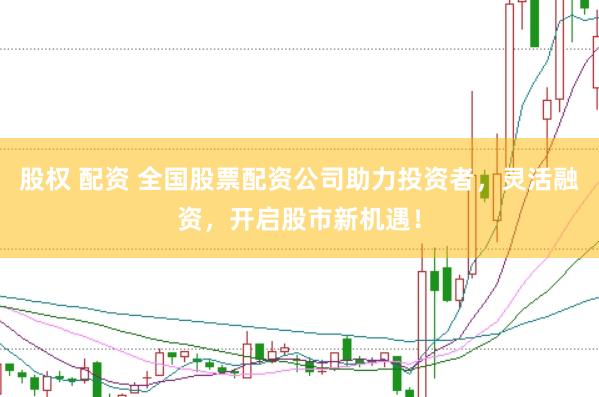 股权 配资 全国股票配资公司助力投资者，灵活融资，开启股市新机遇！