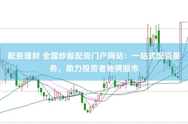 配资理财 全国炒股配资门户网站：一站式配资服务，助力投资者驰骋股市