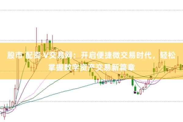 股市 配资 V交易网:开启便捷微交易时代,轻松掌握数字资产交易新篇章