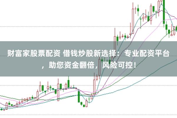 财富家股票配资 借钱炒股新选择：专业配资平台，助您资金翻倍，风险可控！