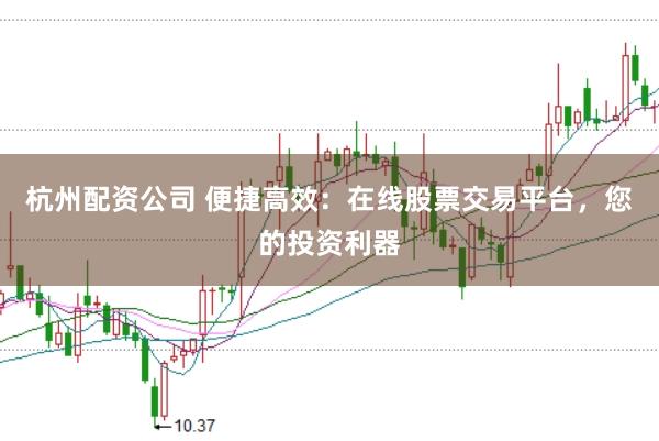 杭州配资公司 便捷高效：在线股票交易平台，您的投资利器