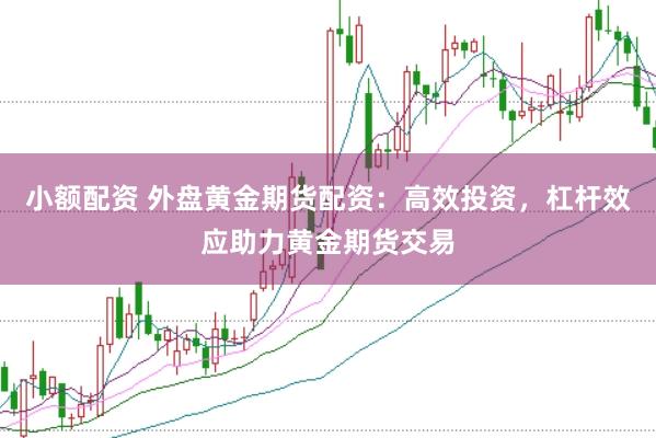 小额配资 外盘黄金期货配资：高效投资，杠杆效应助力黄金期货交易