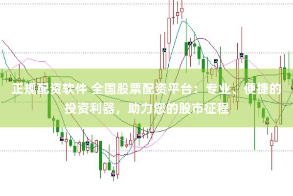 正规配资软件 全国股票配资平台：专业、便捷的投资利器，助力您的股市征程