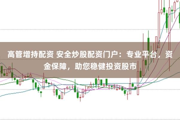 高管增持配资 安全炒股配资门户：专业平台，资金保障，助您稳健投资股市