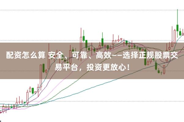 配资怎么算 安全、可靠、高效——选择正规股票交易平台，投资更放心！