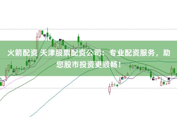 火箭配资 天津股票配资公司：专业配资服务，助您股市投资更顺畅！