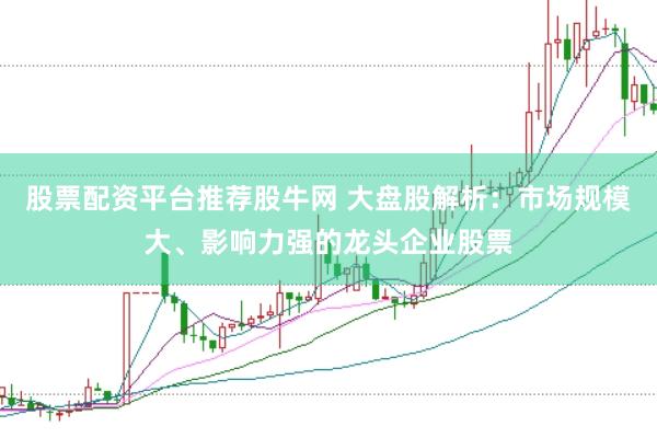股票配资平台推荐股牛网 大盘股解析：市场规模大、影响力强的龙头企业股票