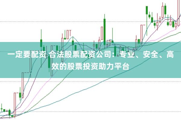 一定要配资 合法股票配资公司：专业、安全、高效的股票投资助力平台