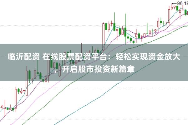 临沂配资 在线股票配资平台：轻松实现资金放大，开启股市投资新篇章