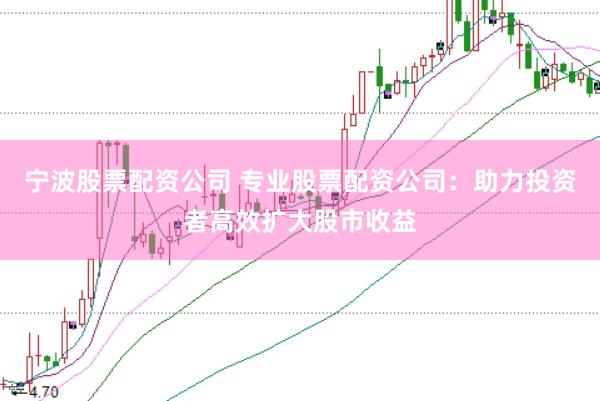 宁波股票配资公司 专业股票配资公司：助力投资者高效扩大股市收益