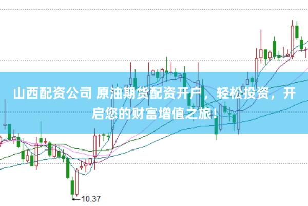 山西配资公司 原油期货配资开户，轻松投资，开启您的财富增值之旅！