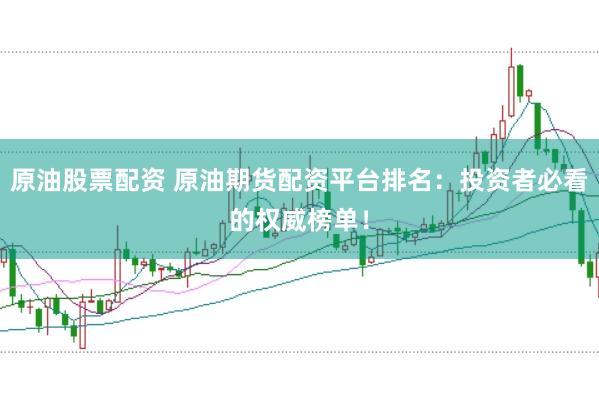 原油股票配资 原油期货配资平台排名：投资者必看的权威榜单！